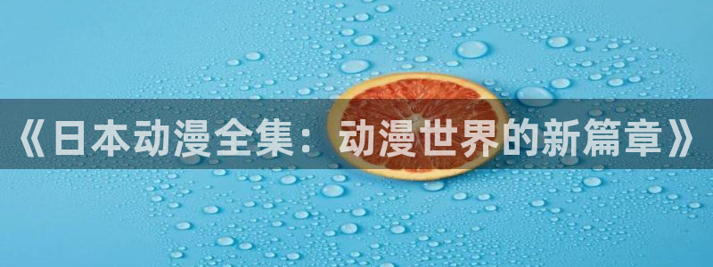 羞羞漫画网站..：《日本动漫全集：动漫世界的新篇章》