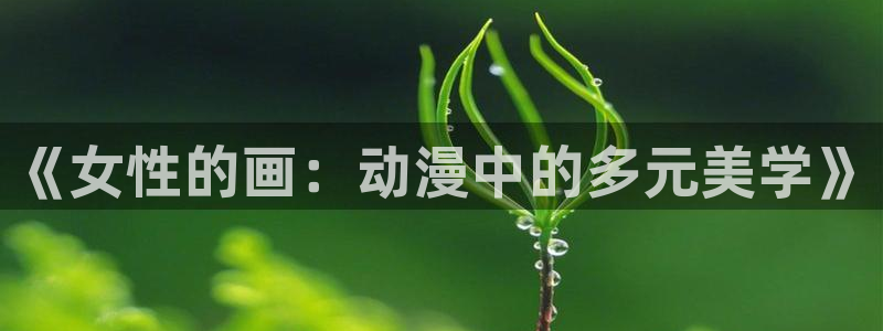 av歪歪羞羞漫画：《女性的画：动漫中的多元美学》