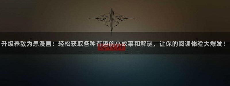 羞羞漫画 为成年人的漫画：升级养敌为患漫画：轻松获取各种有趣的小故事和解谜，让你的阅读体验大爆发！